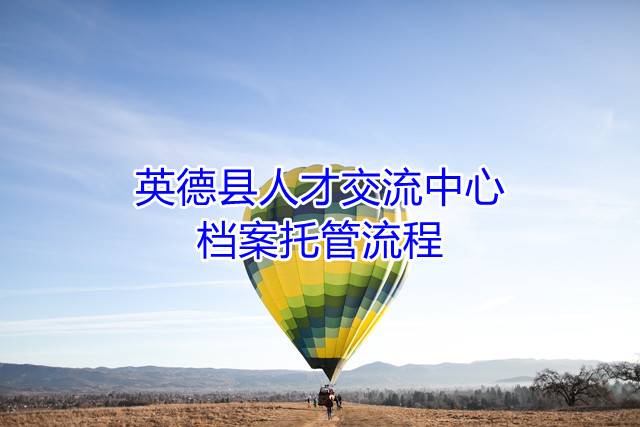 英德县人才交流中心档案托管流程