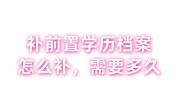 补前置学历档案怎么补，需要多久，靠谱吗