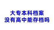大专和本科档案,没有高中学历能存档吗，学历有用吗