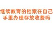 继续教育的档案在自己手里办理存放收费吗多少钱