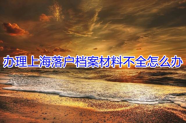 办理上海落户档案材料不全怎么办