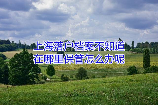 上海落户档案不知道在哪里保管怎么办呢