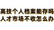 高技个人档案能存吗，人才市场不收怎么办