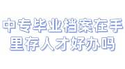 中专毕业，档案在手里要存到人才好办，不收咋办呢