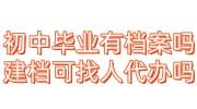 初中毕业有档案吗，怎么建立档案，可以找人代办吗