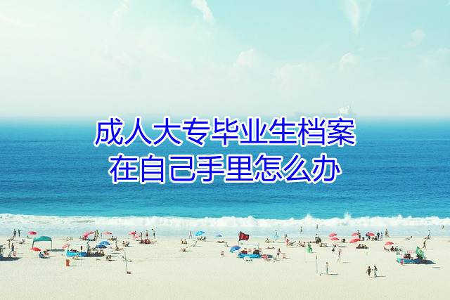 成人大专毕业生档案在自己手里怎么办