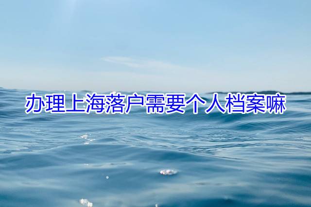 办理上海落户需要个人档案嘛