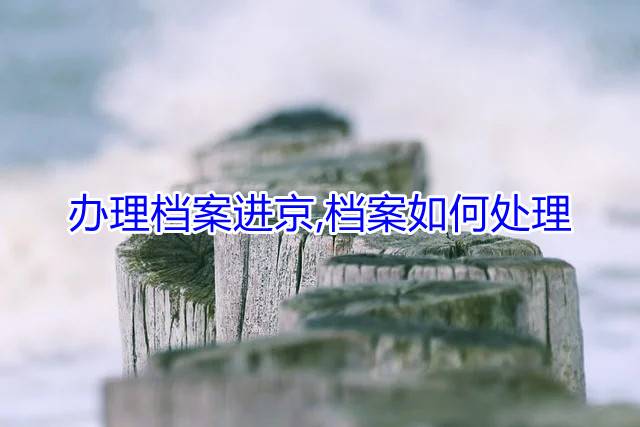 办理档案进京,档案如何处理