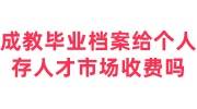 成教毕业后档案为什么给个人，存人才市场收费吗，必须存吗