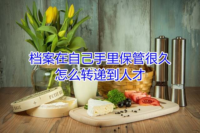 档案在自己手里保管很久怎么转递到人才