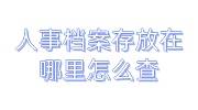 人事档案存放在哪里怎么查，档案是放人社局还是人才市场