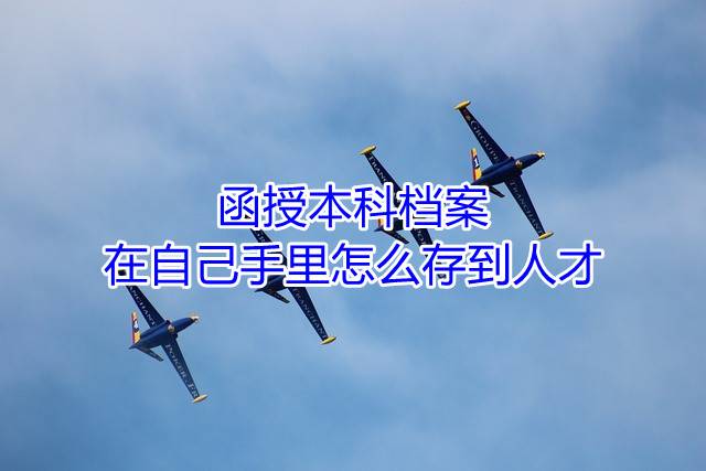 函授本科档案在自己手里怎么存到人才