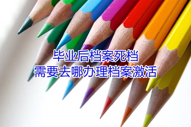 毕业后档案死档需要去哪办理档案激活