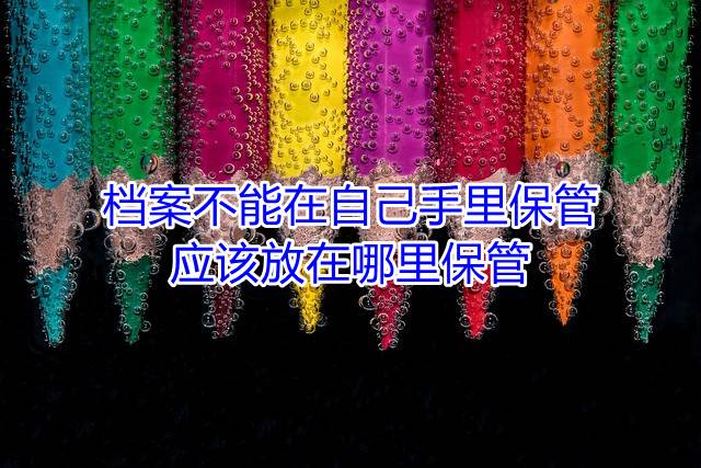 档案不能在自己手里保管，应该放在哪里保管