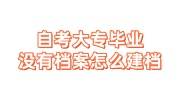 自考大专毕业没有档案，现在零基础怎么建档