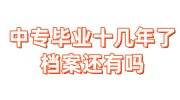 中专毕业十几年了档案还有吗，都丢了补办后如何寄给人才