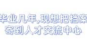 毕业几年了,现在想把档案寄到人才交流中心怎么办