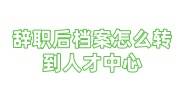 辞职后档案怎么转到人才中心，单位会给本人吗