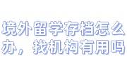 境外留学存档怎么办，放在哪里，找机构有用吗