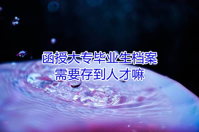 函授大专毕业生档案需要存到人才嘛