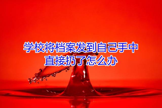 学校将档案发到自己手中，直接扔了怎么办