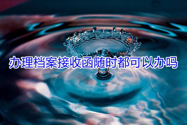 办理档案接收函随时都可以办吗