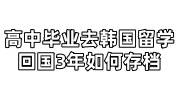 高中毕业去韩国留学，回国3年如何存档，需要什么材料