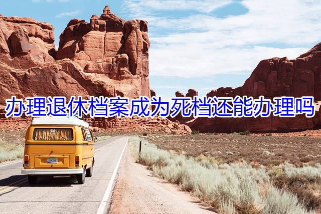 办理退休档案成为死档还能办理吗