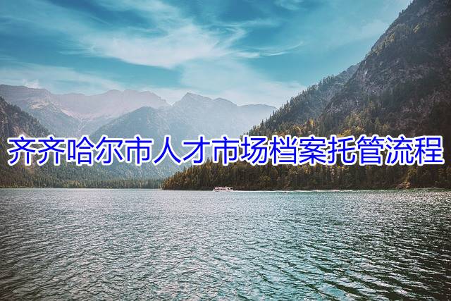 齐齐哈尔市人才市场档案托管流程