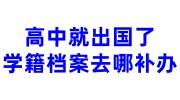 高中就出国了，学籍档案去哪里补办呢，如何重新建档
