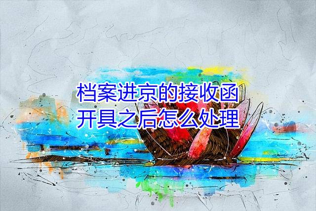 档案进京的接收函开具之后怎么处理