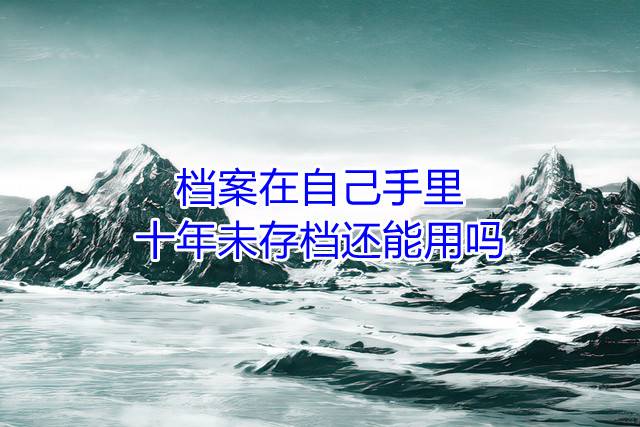 档案在自己手里十年未存档还能用吗