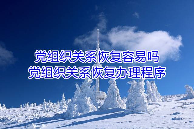 党组织关系恢复容易吗，党组织关系恢复办理程序