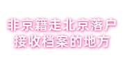 非京籍走北京落户，需要有接收档案的地方及同意接收函