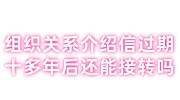 组织关系介绍信过期十多年后还能接转吗怎么办