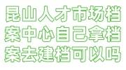 昆山人才市场档案中心自己拿档案去建档可以吗，需要什么材料