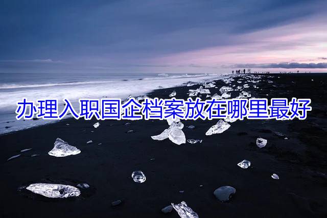办理入职国企档案放在哪里最好