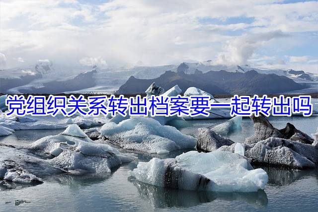 党组织关系转出档案要一起转出吗