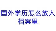 国外学历怎么放入档案里，学历学位怎么认证