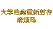 大学档案重新封存麻烦吗，去学校怎么办手续