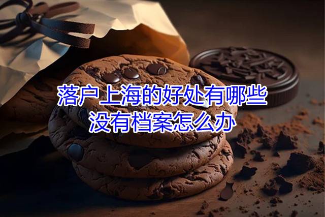 落户上海的好处有哪些，没有档案怎么办