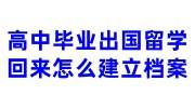 高中毕业出国留学回来怎么建立档案，档案进京调档流程