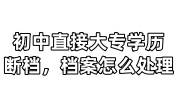 初中直接大专学历断档，档案怎么处理，政审怎么补