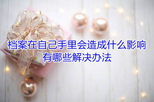 档案在自己手里会造成什么影响，有哪些解决办法