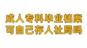 成人专科毕业档案可以自己存到人社局吗，不给存档可以吗
