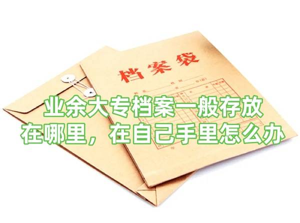 业余大专档案一般存放在哪里，在自己手里怎么办