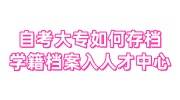 自考大专如何存档，学籍档案怎么入人才中心
