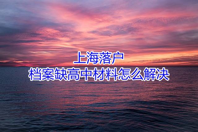 上海落户档案缺高中材料怎么解决
