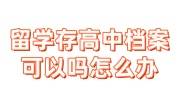 留学存高中档案可以吗怎么办，有用吗
