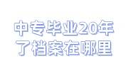 中专毕业20年了档案在哪里，还能开到学历证明吗